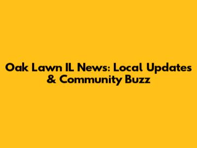 Oak Lawn IL News: Local Updates & Community Buzz