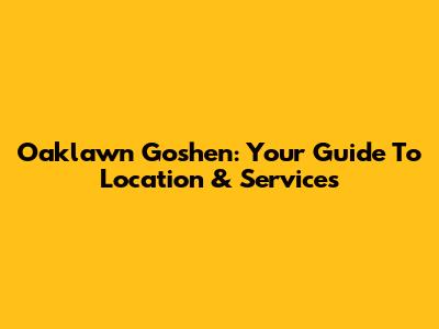 Oaklawn Goshen: Your Guide To Location & Services