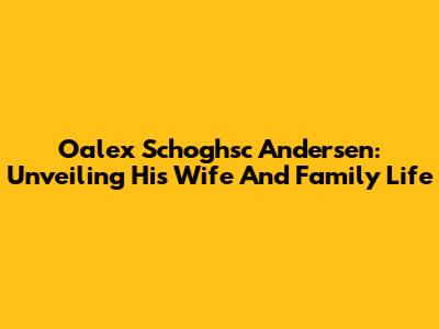 Oalex Schoghsc Andersen: Unveiling His Wife And Family Life