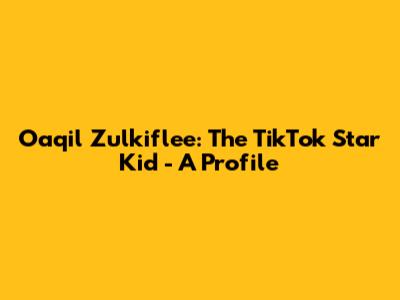 Oaqil Zulkiflee: The TikTok Star Kid - A Profile