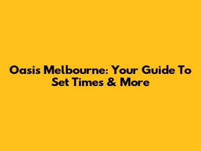Oasis Melbourne: Your Guide To Set Times & More