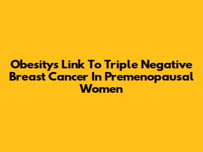 Obesity's Link To Triple Negative Breast Cancer In Premenopausal Women