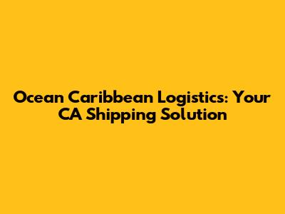 Ocean Caribbean Logistics: Your CA Shipping Solution