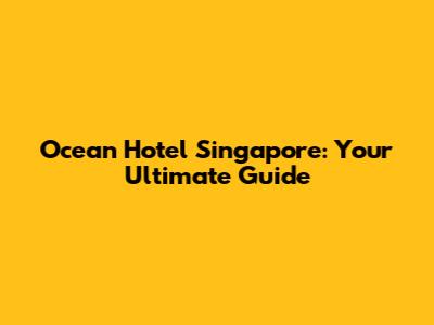 Ocean Hotel Singapore: Your Ultimate Guide