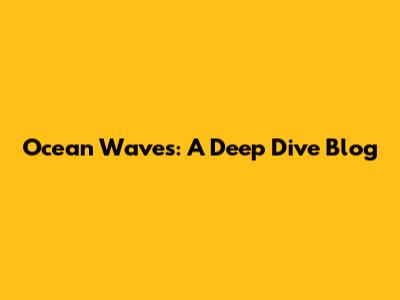 Ocean Waves: A Deep Dive Blog