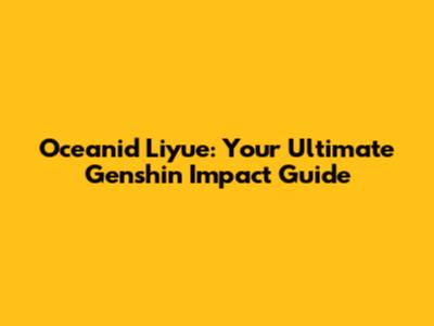 Oceanid Liyue: Your Ultimate Genshin Impact Guide