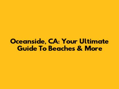Oceanside, CA: Your Ultimate Guide To Beaches & More