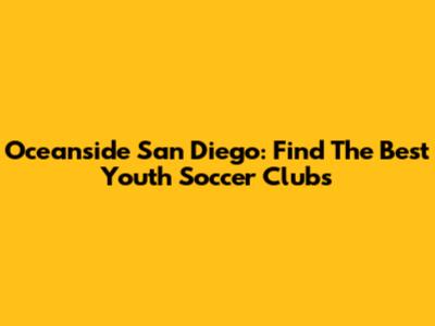 Oceanside San Diego: Find The Best Youth Soccer Clubs