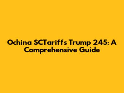 Ochina SCTariffs Trump 245: A Comprehensive Guide