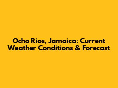 Ocho Rios, Jamaica: Current Weather Conditions & Forecast