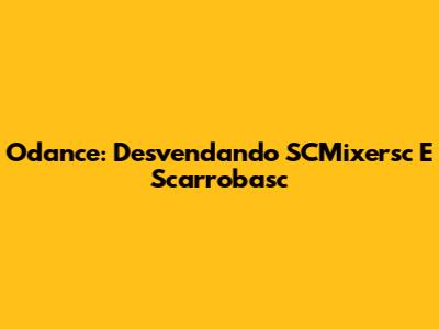 Odance: Desvendando SCMixersc E Scarrobasc