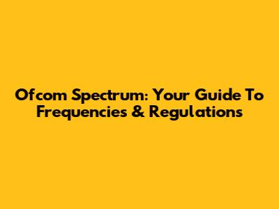 Ofcom Spectrum: Your Guide To Frequencies & Regulations