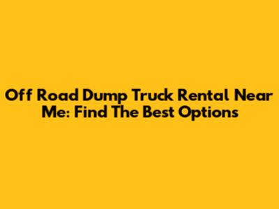Off Road Dump Truck Rental Near Me: Find The Best Options