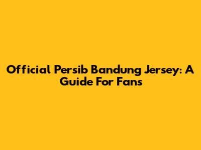 Official Persib Bandung Jersey: A Guide For Fans