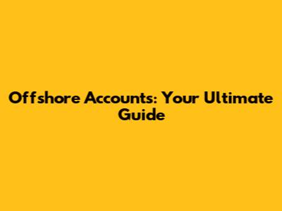Offshore Accounts: Your Ultimate Guide