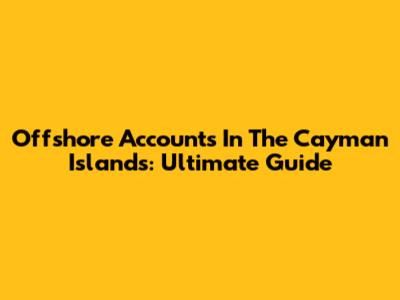 Offshore Accounts In The Cayman Islands: Ultimate Guide