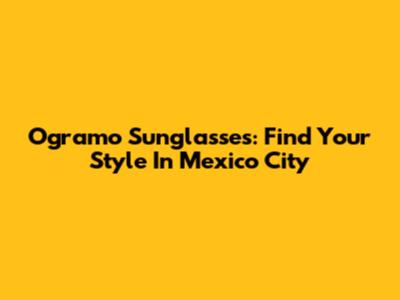 Ogramo Sunglasses: Find Your Style In Mexico City