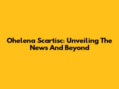 Ohelena Scartisc: Unveiling The News And Beyond
