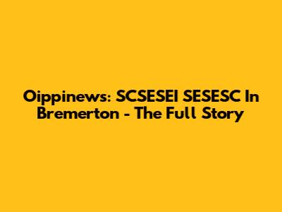 Oippinews: SCSESEI SESESC In Bremerton - The Full Story