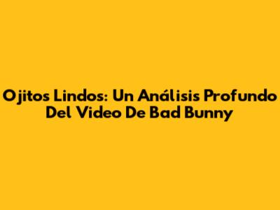 Ojitos Lindos: Un Análisis Profundo Del Video De Bad Bunny