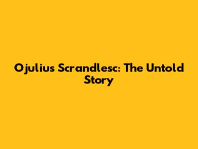 Ojulius Scrandlesc: The Untold Story