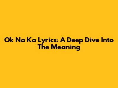 Ok Na Ka Lyrics: A Deep Dive Into The Meaning
