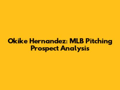 Okike Hernandez: MLB Pitching Prospect Analysis