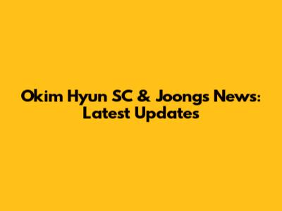 Okim Hyun SC & Joong's News: Latest Updates