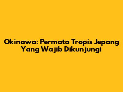 Okinawa: Permata Tropis Jepang Yang Wajib Dikunjungi