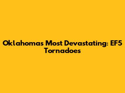 Oklahoma's Most Devastating: EF5 Tornadoes