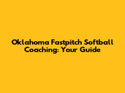 Oklahoma Fastpitch Softball Coaching: Your Guide