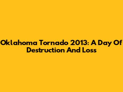 Oklahoma Tornado 2013: A Day Of Destruction And Loss
