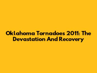 Oklahoma Tornadoes 2011: The Devastation And Recovery