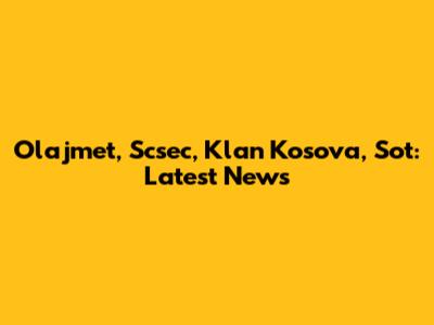 Olajmet, Scsec, Klan Kosova, Sot: Latest News