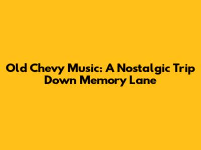 Old Chevy Music: A Nostalgic Trip Down Memory Lane