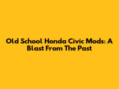 Old School Honda Civic Mods: A Blast From The Past