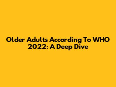 Older Adults According To WHO 2022: A Deep Dive