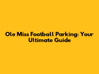 Ole Miss Football Parking: Your Ultimate Guide