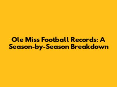 Ole Miss Football Records: A Season-by-Season Breakdown