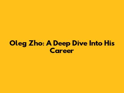Oleg Zho: A Deep Dive Into His Career
