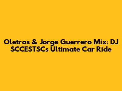 Oletras & Jorge Guerrero Mix: DJ SCCESTSC's Ultimate Car Ride