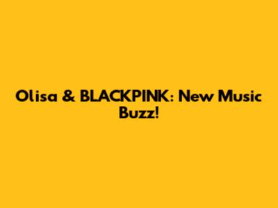 Olisa & BLACKPINK: New Music Buzz!