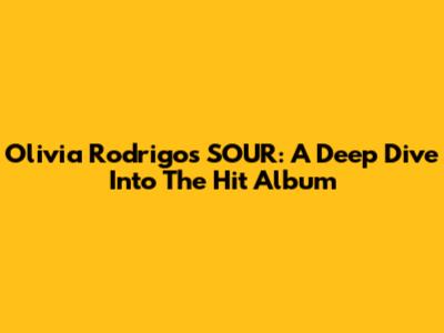 Olivia Rodrigo's SOUR: A Deep Dive Into The Hit Album