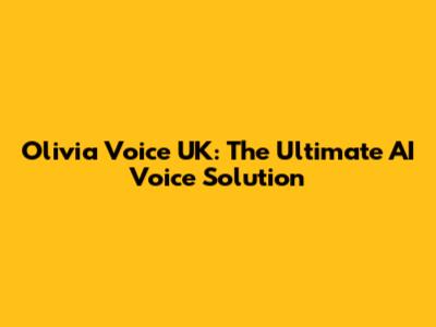 Olivia Voice UK: The Ultimate AI Voice Solution