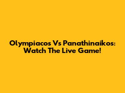 Olympiacos Vs Panathinaikos: Watch The Live Game!