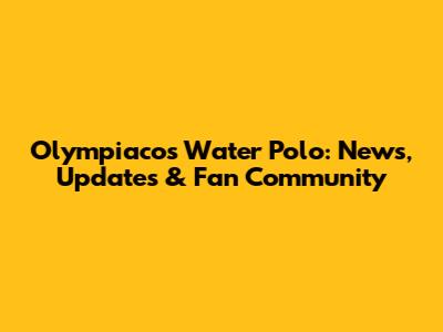 Olympiacos Water Polo: News, Updates & Fan Community