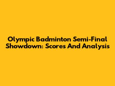 Olympic Badminton Semi-Final Showdown: Scores And Analysis