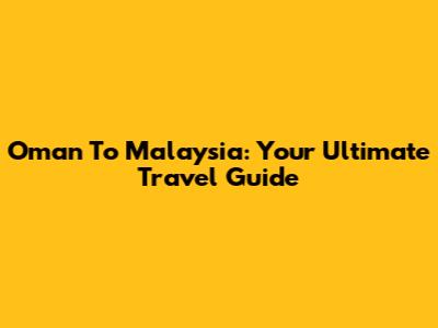 Oman To Malaysia: Your Ultimate Travel Guide
