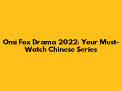Omi Fox Drama 2022: Your Must-Watch Chinese Series