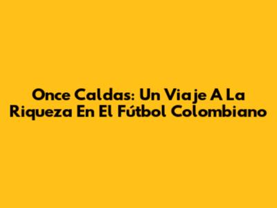 Once Caldas: Un Viaje A La Riqueza En El Fútbol Colombiano
